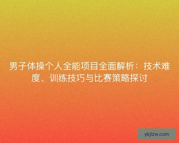 男子体操个人全能项目全面解析:技术难度、训练技巧与比赛策略探讨 男子体操个人全能项目全面解析:技术难度、训练技巧与比赛策略探讨