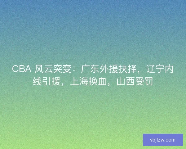 CBA 风云突变：广东外援抉择，辽宁内线引援，上海换血，山西受罚