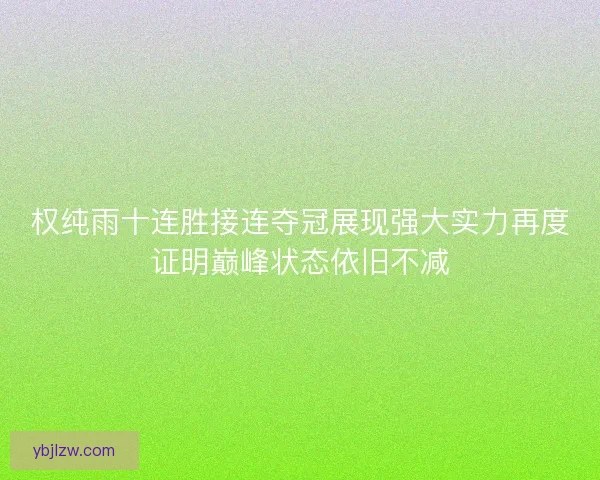 权纯雨十连胜接连夺冠展现强大实力再度证明巅峰状态依旧不减