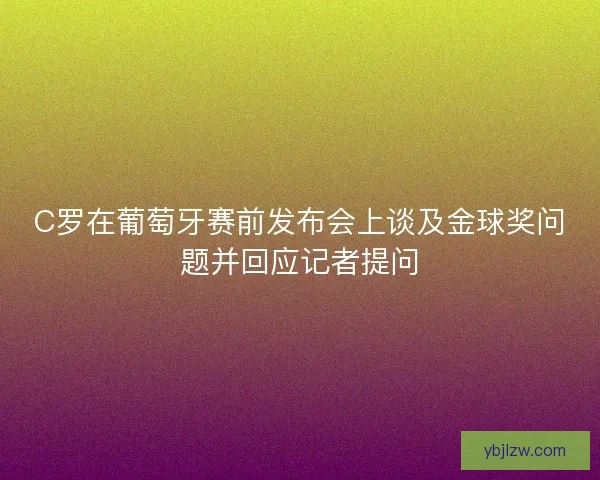 C罗在葡萄牙赛前发布会上谈及金球奖问题并回应记者提问 C罗在葡萄牙赛前发布会上谈及金球奖问题并回应记者提问