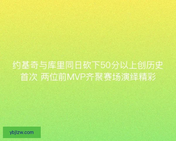 约基奇与库里同日砍下50分以上创历史首次 两位前MVP齐聚赛场演绎精彩
