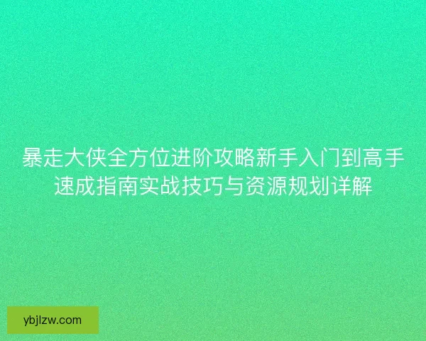 暴走大侠全方位进阶攻略新手入门到高手速成指南实战技巧与资源规划详解