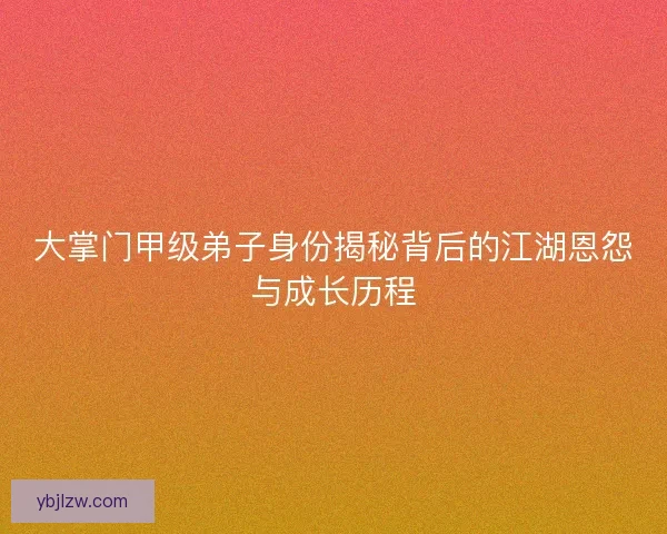 大掌门甲级弟子身份揭秘背后的江湖恩怨与成长历程