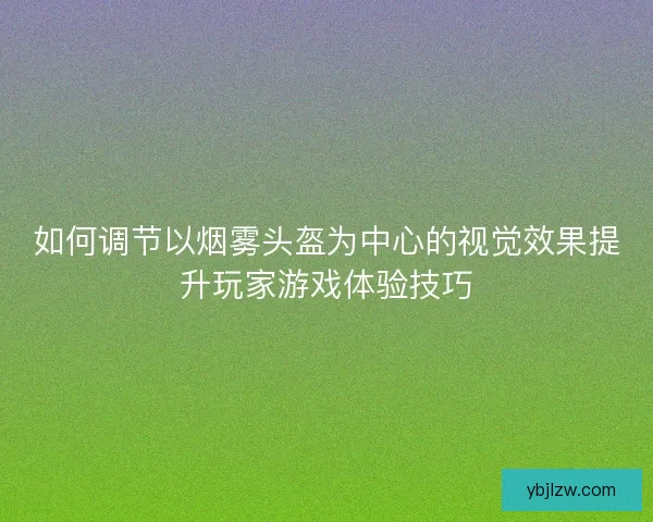 如何调节以烟雾头盔为中心的视觉效果提升玩家游戏体验技巧