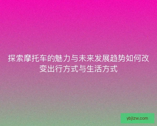 探索摩托车的魅力与未来发展趋势如何改变出行方式与生活方式