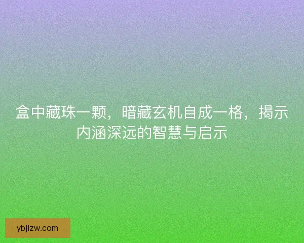 盒中藏珠一颗，暗藏玄机自成一格，揭示内涵深远的智慧与启示