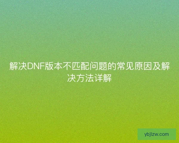 解决DNF版本不匹配问题的常见原因及解决方法详解 解决DNF版本不匹配问题的常见原因及解决方法详解