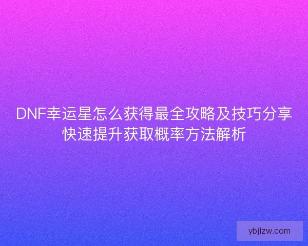 DNF幸运星怎么获得最全攻略及技巧分享快速提升获取概率方法解析