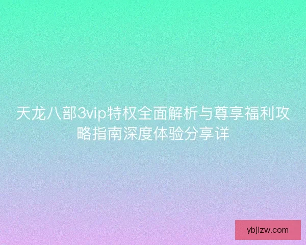 天龙八部3vip特权全面解析与尊享福利攻略指南深度体验分享详