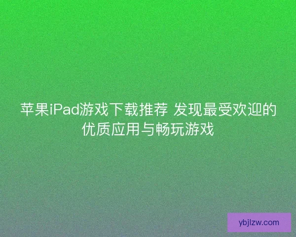 苹果iPad游戏下载推荐 发现最受欢迎的优质应用与畅玩游戏