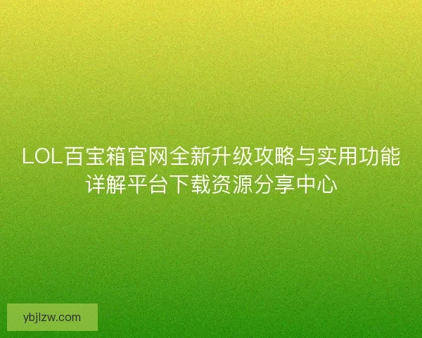 LOL百宝箱官网全新升级攻略与实用功能详解平台下载资源分享中心