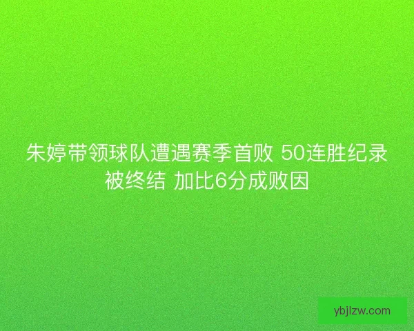 朱婷带领球队遭遇赛季首败 50连胜纪录被终结 加比6分成败因 朱婷带领球队遭遇赛季首败 50连胜纪录被终结 加比6分成败因