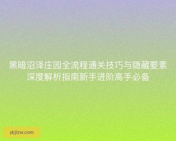 黑暗沼泽庄园全流程通关技巧与隐藏要素深度解析指南新手进阶高手必备