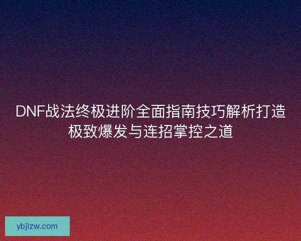 DNF战法终极进阶全面指南技巧解析打造极致爆发与连招掌控之道