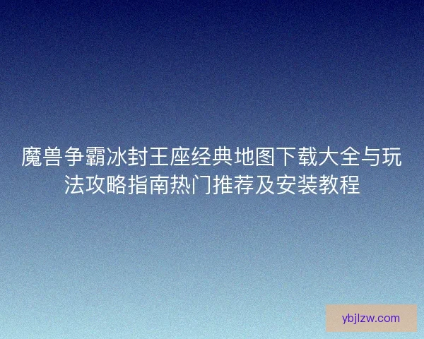 魔兽争霸冰封王座经典地图下载大全与玩法攻略指南热门推荐及安装教程