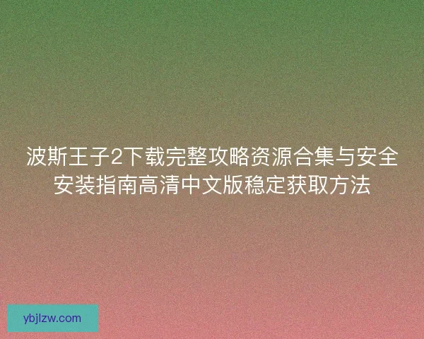波斯王子2下载完整攻略资源合集与安全安装指南高清中文版稳定获取方法