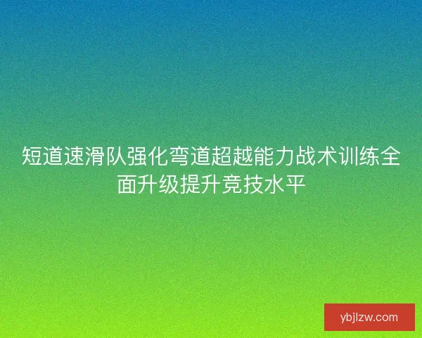 短道速滑队强化弯道超越能力战术训练全面升级提升竞技水平