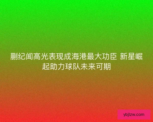 蒯纪闻高光表现成海港最大功臣 新星崛起助力球队未来可期