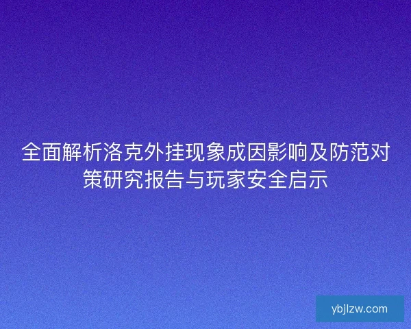 全面解析洛克外挂现象成因影响及防范对策研究报告与玩家安全启示