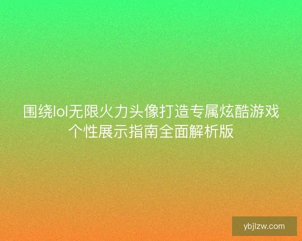 围绕lol无限火力头像打造专属炫酷游戏个性展示指南全面解析版