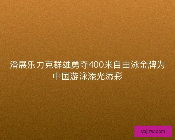 潘展乐力克群雄勇夺400米自由泳金牌为中国游泳添光添彩