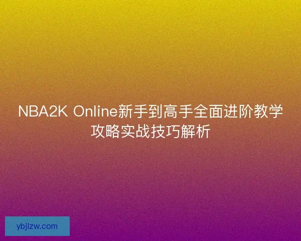 NBA2K Online新手到高手全面进阶教学攻略实战技巧解析